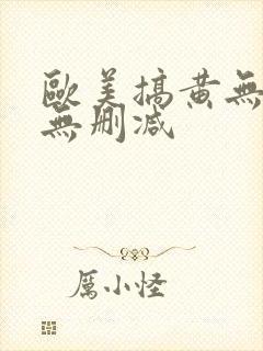 欧美搞黄无遮挡无删减