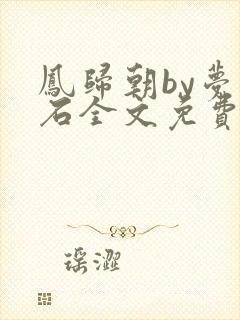 凤归朝by梦溪石全文免费阅读