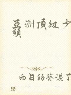 亚洲顶级少妇视频