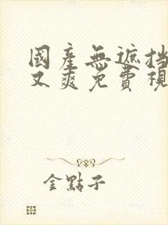 国产无遮挡又黄又爽免费视频