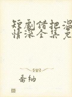 短剧错把温柔当情深全集免费看