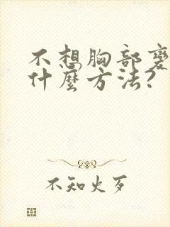 不想胸部变大有什么方法?