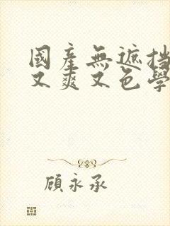 国产无遮挡又黄又爽又色学生网站