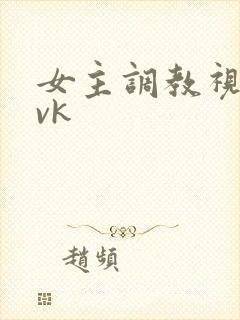 女主调教视频丨vk
