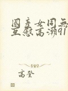 国产女同无遮挡互慰高潮91