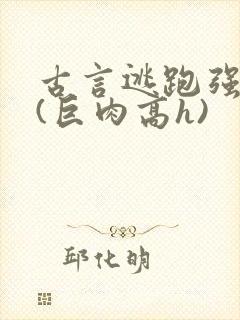 古言逃跑强制爱(巨肉高h)