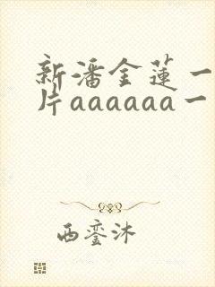 新潘金莲一级淫片aaaaaa一