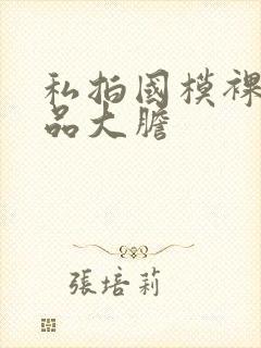 私拍国模裸体极品大胆