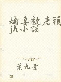 娇妻被老头玩弄jh小说