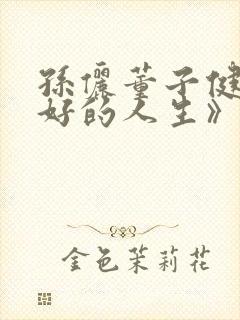 孙俪董子健《蛮好的人生》免费观看