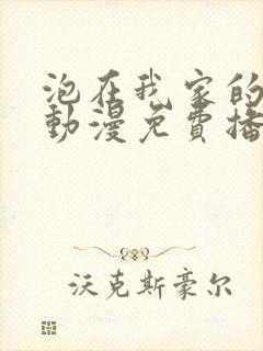 泡在我家的辣妹动漫免费播放第三集在线观看