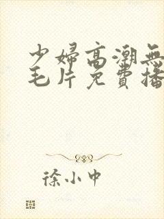 少妇高潮无遮挡毛片免费播放
