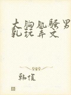 大胸肌骚男被吸乳玩弄文