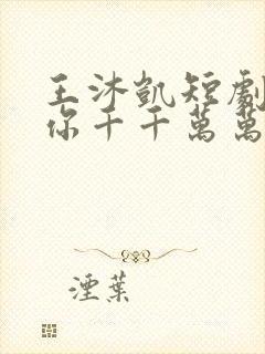 王沐凯短剧《为你千千万万次》免费