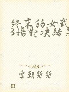 终末的女武神13场对决结果