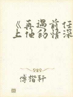 《再遇前任,恋上他的情深》