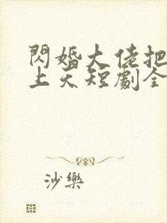 闪婚大佬把我宠上天短剧全集