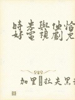 时光与他恰是正好电视剧免费在线观看