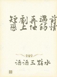 短剧再遇前任,恋上他的情深在线观看