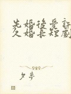 先婚后爱许你地久婚长短剧免费观看