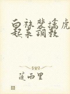 白袜裴擒虎被绑起来调教