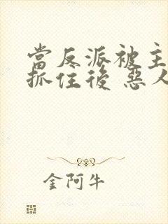 当反派被主角们抓住后 恶人反派自有主角嬷