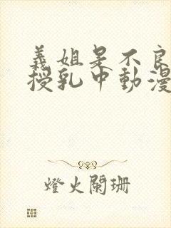义姐是不良妈妈授乳中动漫第一季