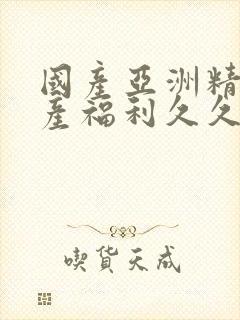 国产亚洲精品国产福利久久