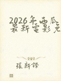 2026年西瓜最新电影免费观看高清