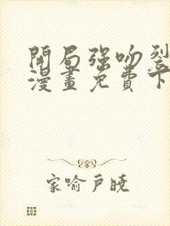 开局强吻裂口女漫画免费下拉式