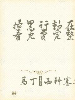 扫黑行动在线观看免费完整版免费