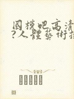 国模吧高清大胆?人体艺术摄