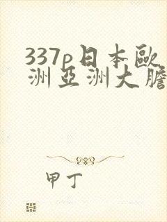 337p日本欧洲亚洲大胆色噜噜