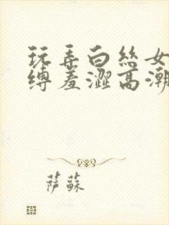 玩弄白丝女仆紧缚羞涩高潮
