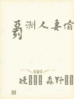 亚洲人妻偷拍系列