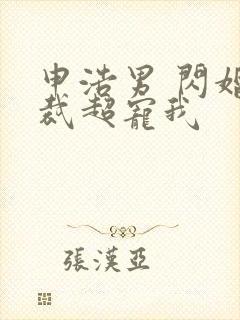 申浩男 闪婚总裁超宠我