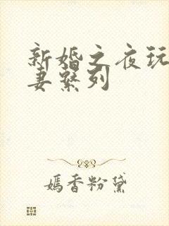 新婚之夜玩弄人妻系列
