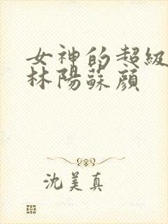 女神的超级赘婿林阳苏颜
