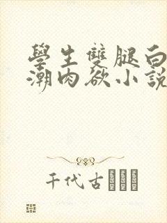 学生双腿白浆高潮肉欲小说