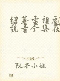 绍华电视剧免费观看全集在线播放