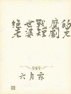 绝世战魔的女帝老婆短剧免费观看全集