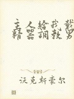 主人给我戴上榨精器调教男男小说