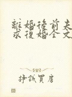 离婚后前夫哭着求复婚全文免费阅读