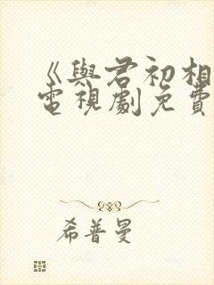 《与君初相识》电视剧免费看封面