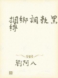 捆绑调教黑丝束缚