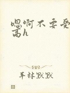 嗯啊不要受不了高h