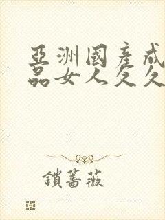 亚洲国产成人精品女人久久黄色人b