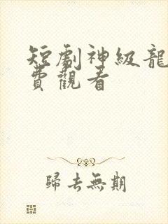 短剧神级龙卫免费观看