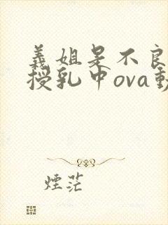 义姐是不良妈妈授乳中ova动漫