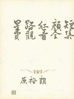 星路红颜短剧免费观看全集完整版